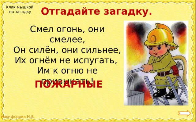 Отгадайте загадку. Клик мышкой на загадку Смел огонь, они смелее, Он силён, они сильнее, Их огнём не испугать, Им к огню не привыкать! ПОЖАРНЫЕ 