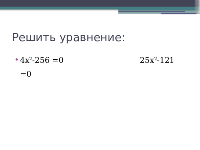 Решить уравнение: 4х 2 -256 =0 25х 2 -121 =0 