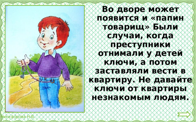  Во дворе может появится и «папин товарищ» Были случаи, когда преступники отнимали у детей ключи, а потом заставляли вести в квартиру. Не давайте ключи от квартиры незнакомым людям. 