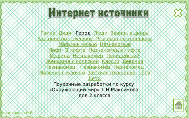 Рамка  Дядя  Город  Люди  Звонок в дверь Разговор по телефону Разговор по телефону Мальчик ночью  Незнакомые Лифт  В лифте  Незнакомец в лифте Машина  Незнакомец  Полицейский Женщина с коляской  Кассир  Девочка Незнакомец  Незнакомец  Незнакомец Мальчик с ключом  Детская площадка  Тётя Дети Поурочные разработки по курсу «Окружающий мир» Т.Н.Максимова для 2 класса 