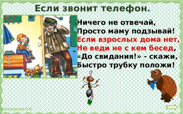 Если звонит телефон. Ничего не отвечай, Просто маму подзывай! Если взрослых дома нет, Не веди не с кем бесед , «До свидания!» - скажи, Быстро трубку положи! 