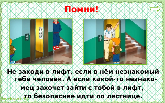 Помни! Не заходи в лифт, если в нём незнакомый тебе человек. А если какой-то незнако- мец захочет зайти с тобой в лифт, то безопаснее идти по лестнице. 