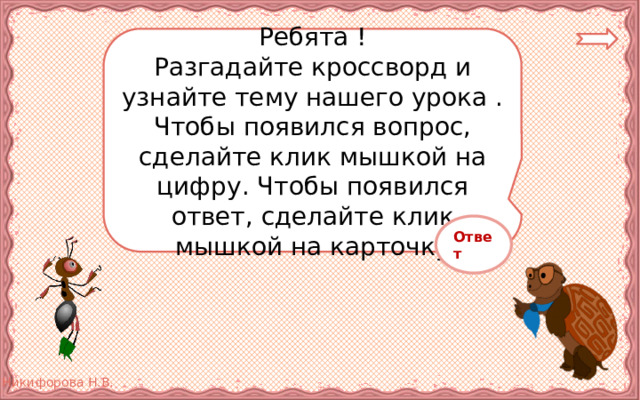 Ребята ! Разгадайте кроссворд и узнайте тему нашего урока . Чтобы появился вопрос, сделайте клик мышкой на цифру. Чтобы появился ответ, сделайте клик мышкой на карточку Ответ 