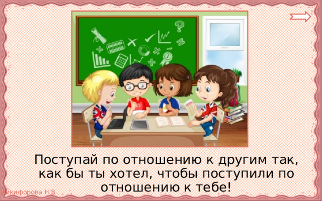  Поступай по отношению к другим так, как бы ты хотел, чтобы поступили по отношению к тебе! 