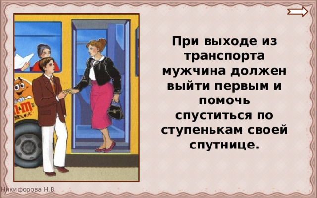  При выходе из транспорта мужчина должен выйти первым и помочь спуститься по ступенькам своей спутнице. 