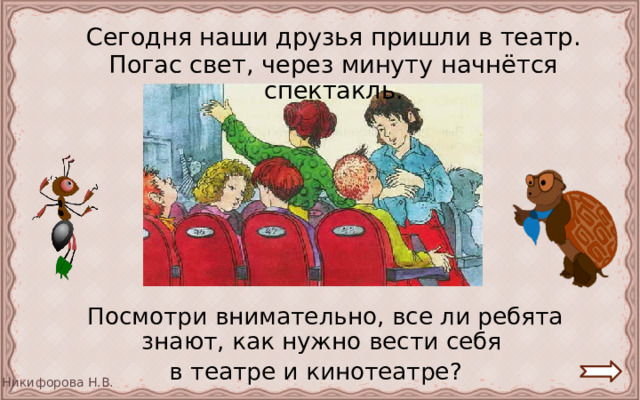  Сегодня наши друзья пришли в театр. Погас свет, через минуту начнётся спектакль.  Посмотри внимательно, все ли ребята знают, как нужно вести себя в театре и кинотеатре? 