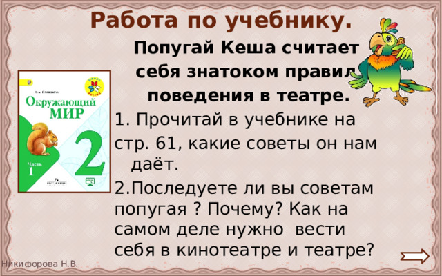 Работа по учебнику. Попугай Кеша считает себя знатоком правил поведения в театре. 1. Прочитай в учебнике на стр. 61, какие советы он нам даёт. 2.Последуете ли вы советам попугая ? Почему? Как на самом деле нужно вести себя в кинотеатре и театре? 