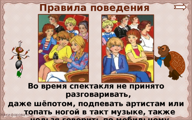 Правила поведения Во время спектакля не принято разговаривать, даже шёпотом, подпевать артистам или топать ногой в такт музыке, также нельзя говорить по мобильному телефону . 