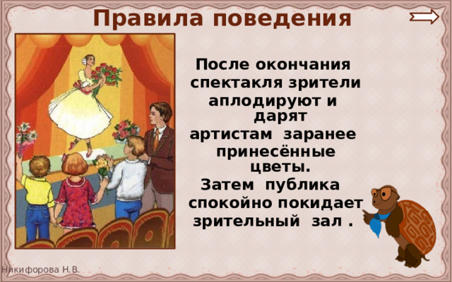 Правила поведения После окончания спектакля зрители аплодируют и дарят артистам заранее принесённые цветы. Затем публика спокойно покидает зрительный зал . 