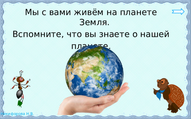 Мы с вами живём на планете Земля. Вспомните, что вы знаете о нашей планете. 