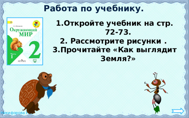 Работа по учебнику. Откройте учебник на стр. 72-73. 2. Рассмотрите рисунки . 3.Прочитайте «Как выглядит Земля?» 