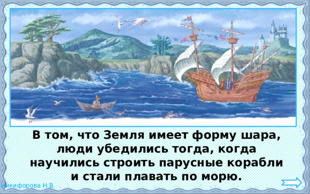  В том, что Земля имеет форму шара, люди убедились тогда, когда научились строить парусные корабли и стали плавать по морю. 