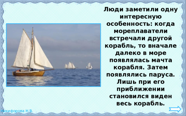  Люди заметили одну интересную особенность: когда мореплаватели встречали другой корабль, то вначале далеко в море появлялась мачта корабля. Затем появлялись паруса. Лишь при его приближении становился виден весь корабль. 