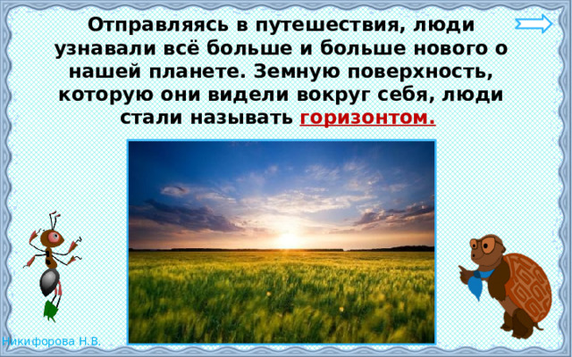  Отправляясь в путешествия, люди узнавали всё больше и больше нового о нашей планете. Земную поверхность, которую они видели вокруг себя, люди стали называть горизонтом.  