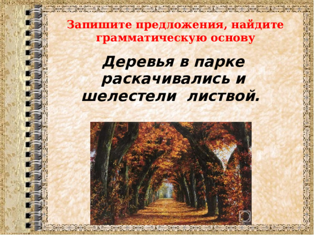 Запишите предложения, найдите грамматическую основу Деревья в парке раскачивались и шелестели листвой.   