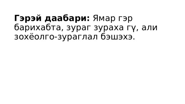 Гэрэй даабари:  Ямар гэр барихабта, зураг зураха гү, али зохёолго-зураглал бэшэхэ. 