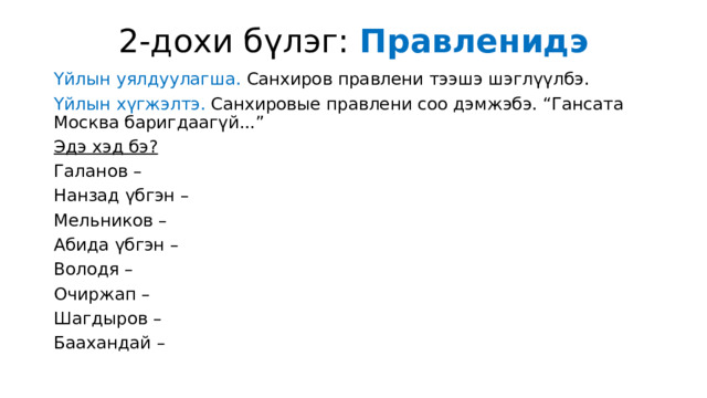 2-дохи бүлэг: Правленидэ Үйлын уялдуулагша. Санхиров правлени тээшэ шэглүүлбэ. Үйлын хүгжэлтэ. Санхировые правлени соо дэмжэбэ. “Гансата Москва баригдаагүй...” Эдэ хэд бэ? Галанов – Нанзад үбгэн – Мельников – Абида үбгэн – Володя – Очиржап – Шагдыров – Баахандай – 