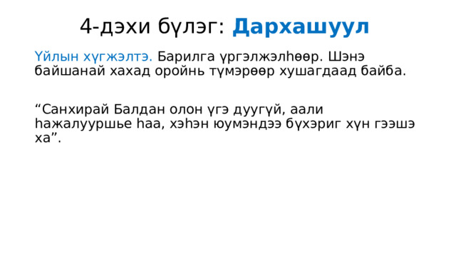 4-дэхи бүлэг: Дархашуул  Үйлын хүгжэлтэ. Барилга үргэлжэлһөөр. Шэнэ байшанай хахад оройнь түмэрөөр хушагдаад байба. “ Санхирай Балдан олон үгэ дуугүй, аали һажалууршье һаа, хэһэн юумэндээ бүхэриг хүн гээшэ ха”. 