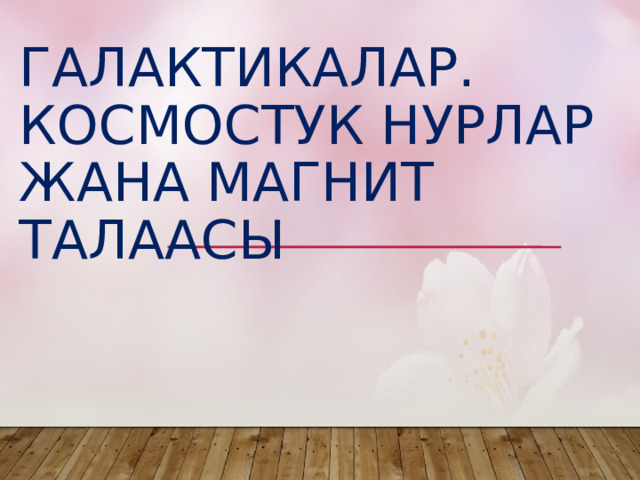  Галактикалар.  Космостук нурлар жана магнит талаасы 