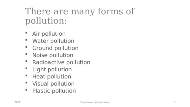 There are many forms of pollution: Air pollution Water pollution Ground pollution Noise pollution Radioactive pollution Light pollution Heat pollution Visual pollution Plastic pollution 20ГГ Заголовок презентации   