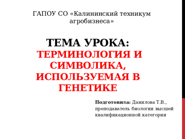 ГАПОУ СО «Калининский техникум агробизнеса»  Тема урока:  Терминология и символика, используемая в генетике   Подготовила: Данилова Т.В., преподаватель биологии высшей квалификационной категории  