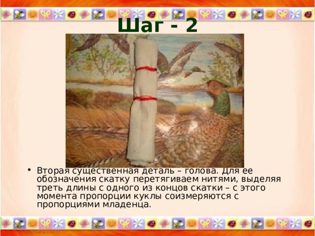 Шаг - 2 Вторая существенная деталь – голова. Для ее обозначения скатку перетягиваем нитями, выделяя треть длины с одного из концов скатки – с этого момента пропорции куклы соизмеряются с пропорциями младенца. 