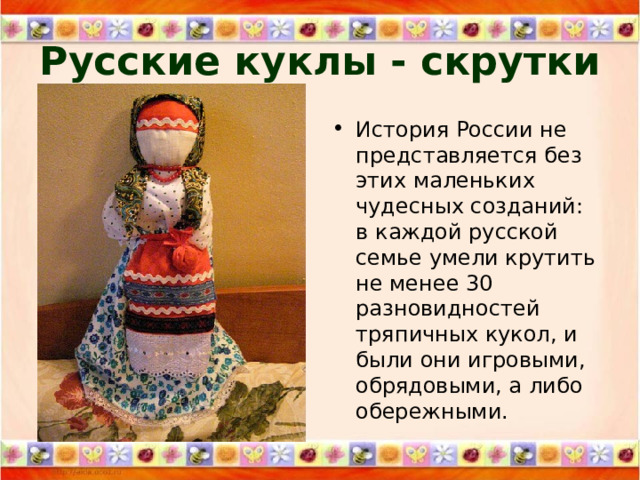Русские куклы - скрутки История России не представляется без этих маленьких чудесных созданий: в каждой русской семье умели крутить не менее 30 разновидностей тряпичных кукол, и были они игровыми, обрядовыми, а либо обережными. 