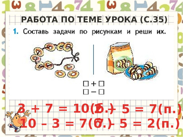Работа по теме урока (c.35) 3 + 7 = 10(б.) 2 + 5 = 7(п.) 10 – 3 = 7(б.) 7 – 5 = 2(п.) 