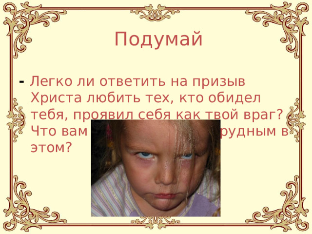 Подумай - Легко ли ответить на призыв Христа любить тех, кто обидел тебя, проявил себя как твой враг? Что вам кажется самым трудным в этом? 