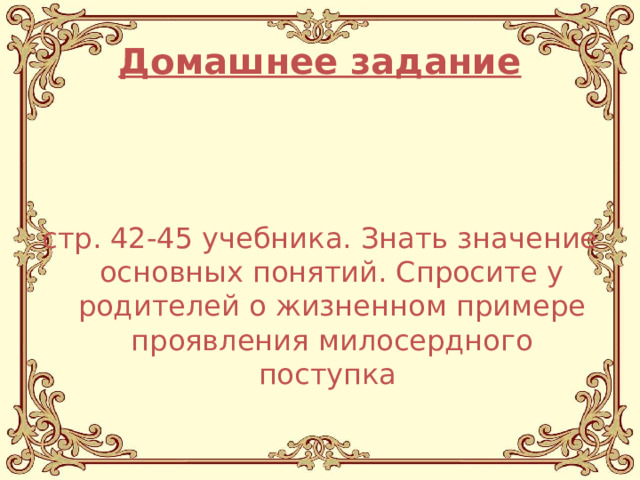 Домашнее задание  стр. 42-45 учебника. Знать значение основных понятий. Спросите у родителей о жизненном примере проявления милосердного поступка 