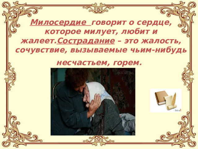 Милосердие говорит о сердце, которое милует, любит и жалеет. Сострадание – это жалость, сочувствие, вызываемые чьим-нибудь несчастьем, горем.  