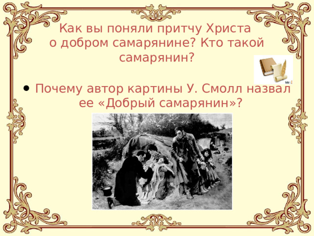 Как вы поняли притчу Христа  о добром самарянине? Кто такой самарянин? Почему автор картины У. Смолл назвал ее «Добрый самарянин»? 