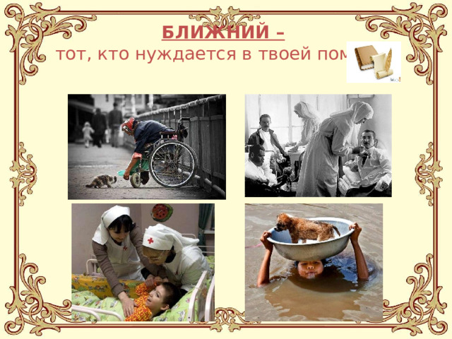 БЛИЖНИЙ –   тот, кто нуждается в твоей помощи. 
