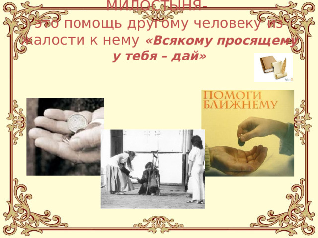 МИЛОСТЫНЯ-  это помощь другому человеку из жалости к нему «Всякому просящему у тебя – дай» 