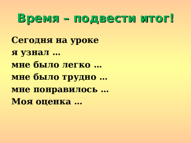 Время – подвести итог! Сегодня на уроке я узнал … мне было легко … мне было трудно … мне понравилось … Моя оценка … 