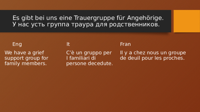 Es gibt bei uns eine Trauergruppe für Angehörige.  У нас усть группа траура для родственников. Eng It Fran We have a grief support group for family members. C’è un gruppo per I familiari di persone decedute. Il y a chez nous un groupe de deuil pour les proches. 