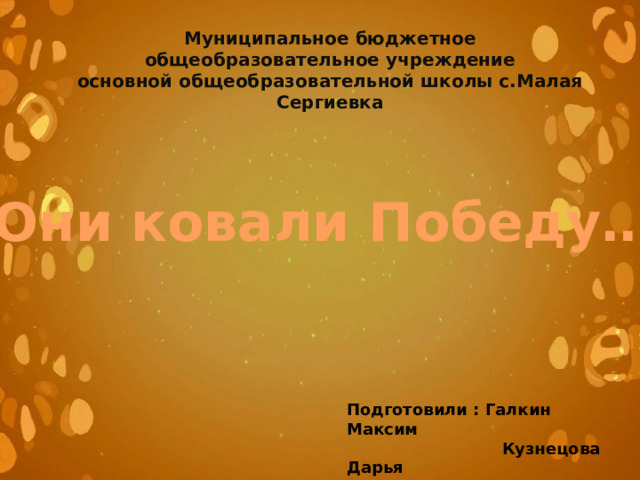 Муниципальное бюджетное общеобразовательное учреждение основной общеобразовательной школы с.Малая Сергиевка Они ковали Победу… Подготовили : Галкин Максим  Кузнецова Дарья  Кербс Павел 