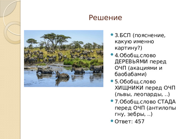 Решение 3.БСП (пояснение, какую именно картину?) 4.Обобщ.слово ДЕРЕВЬЯМИ перед ОЧП (акациями и баобабами) 5.Обобщ.слово ХИЩНИКИ перед ОЧП (львы, леопарды, ..) 7.Обобщ.слово СТАДА перед ОЧП (антилопы гну, зебры, ..) Ответ: 457 