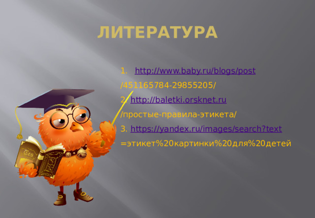 Литература http://www.baby.ru/blogs/post /451165784-29855205/ 2. http://baletki.orsknet.ru /простые-правила-этикета/ 3. https://yandex.ru/images/search?text =этикет%20картинки%20для%20детей 