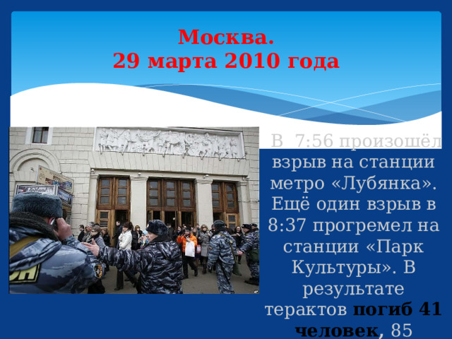 Москва.  29 марта 2010 года  В 7:56 произошёл взрыв на станции метро «Лубянка». Ещё один взрыв в 8:37 прогремел на станции «Парк Культуры». В результате терактов погиб 41 человек , 85 ранено.  
