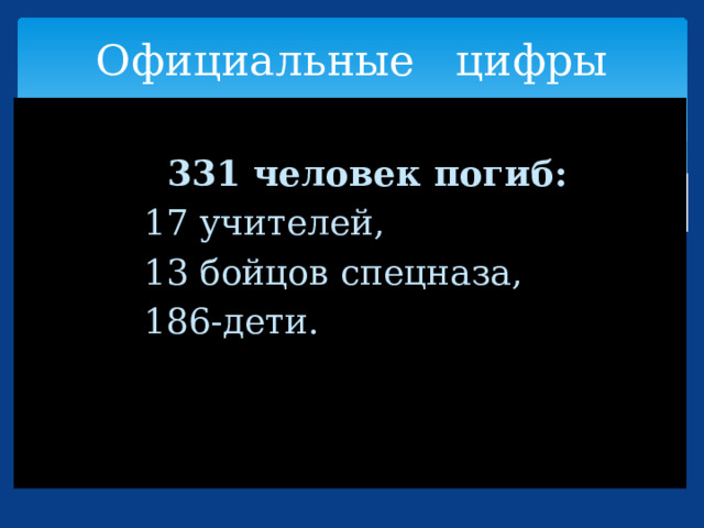 Официальные цифры   331 человек погиб:  17 учителей,  13 бойцов спецназа,  186-дети. 