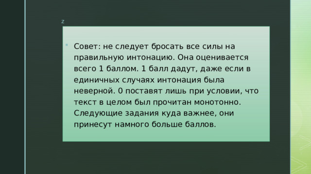 Совет: не следует бросать все силы на правильную интонацию. Она оценивается всего 1 баллом. 1 балл дадут, даже если в единичных случаях интонация была неверной. 0 поставят лишь при условии, что текст в целом был прочитан монотонно. Следующие задания куда важнее, они принесут намного больше баллов. 