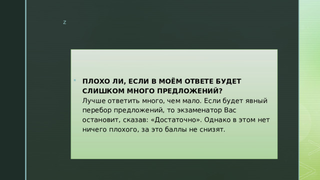 ПЛОХО ЛИ, ЕСЛИ В МОЁМ ОТВЕТЕ БУДЕТ СЛИШКОМ МНОГО ПРЕДЛОЖЕНИЙ?  Лучше ответить много, чем мало. Если будет явный перебор предложений, то экзаменатор Вас остановит, сказав: «Достаточно». Однако в этом нет ничего плохого, за это баллы не снизят. 