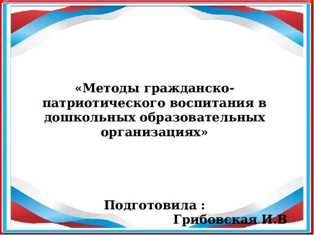 «Методы гражданско-патриотического воспитания в дошкольных образовательных организациях»     Подготовила : Грибовская И.В 