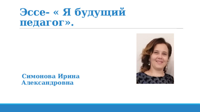 Эссе- « Я будущий педагог». Симонова Ирина Александровна 