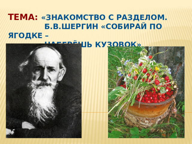 Тема:  «Знакомство с разделом.  Б.В.Шергин «Собирай по ягодке –  наберёшь кузовок» 