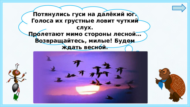 Потянулись гуси на далёкий юг. Голоса их грустные ловит чуткий слух. Пролетают мимо стороны лесной… Возвращайтесь, милые! Будем ждать весной. 