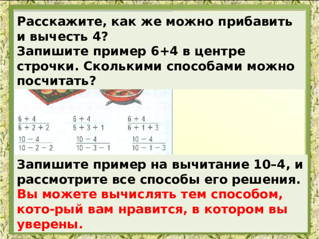 Расскажите, как же можно прибавить и вычесть 4? Запишите пример 6+4 в центре строчки. Сколькими способами можно посчитать? Запишите пример на вычитание 10–4, и рассмотрите все способы его решения. Вы можете вычислять тем способом, кото-рый вам нравится, в котором вы уверены. 