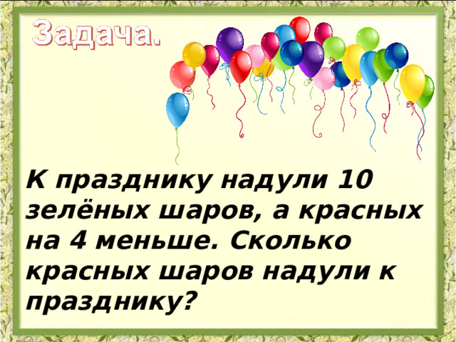 К празднику надули 10 зелёных шаров, а красных на 4 меньше. Сколько красных шаров надули к празднику? 
