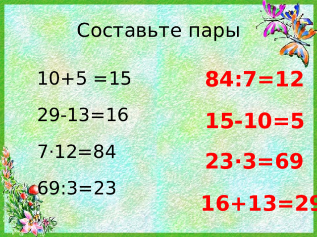 Составьте пары 10+5 =15 29-13=16 7·12=84 69:3=23 84:7=12 15-10=5 23·3=69 16+13=29 